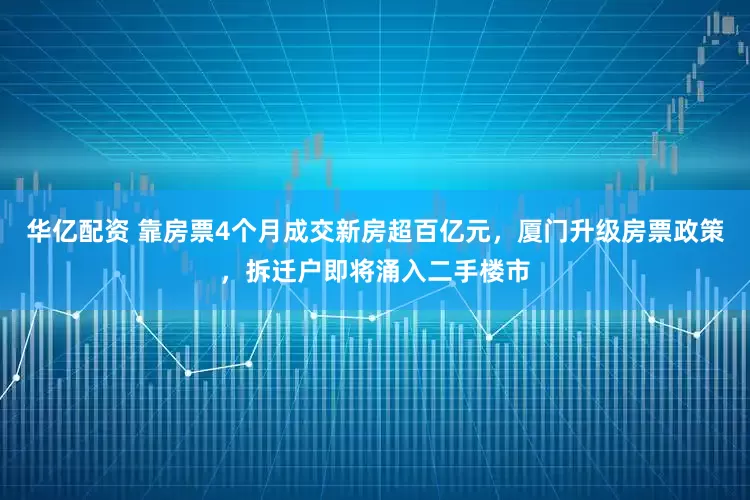 華億配資 靠房票4個月成交新房超百億元,廈門升級房票政策,拆遷戶即將涌入二手樓市